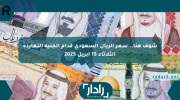 شوف هنا.. سعر الريال السعودي قدام الجنيه النهارده الثلاثاء 15 أبريل 2025